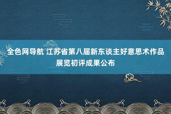 全色网导航 江苏省第八届新东谈主好意思术作品展览初评成果公布