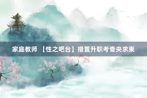家庭教师 【性之吧台】措置升职考查央求柬