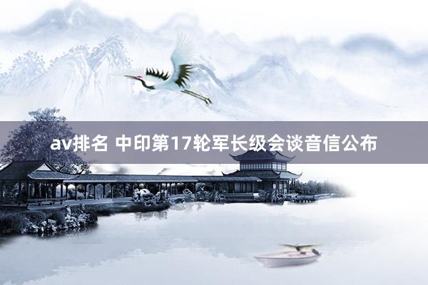 av排名 中印第17轮军长级会谈音信公布