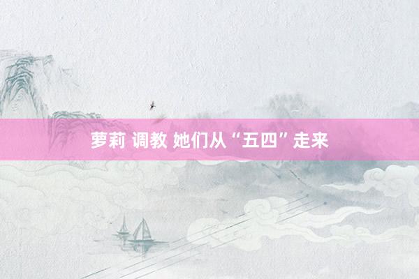 萝莉 调教 她们从“五四”走来