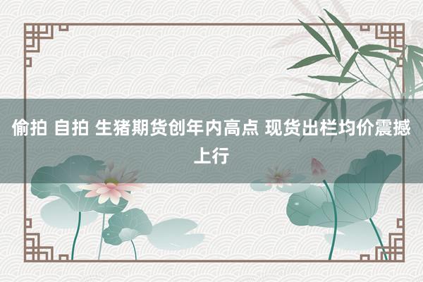 偷拍 自拍 生猪期货创年内高点 现货出栏均价震撼上行