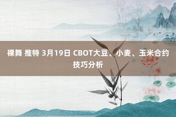 裸舞 推特 3月19日 CBOT大豆、小麦、玉米合约技巧分析