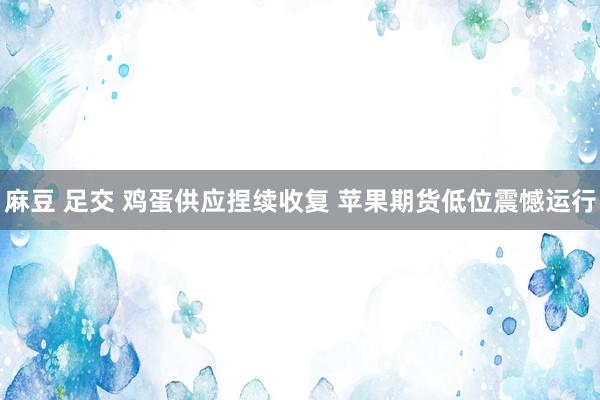 麻豆 足交 鸡蛋供应捏续收复 苹果期货低位震憾运行