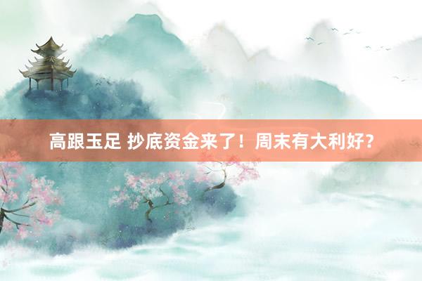 高跟玉足 抄底资金来了！周末有大利好？