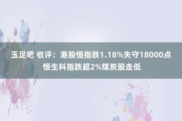 玉足吧 收评：港股恒指跌1.18%失守18000点 恒生科指跌超2%煤炭股走低