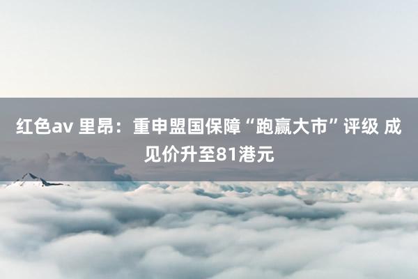 红色av 里昂：重申盟国保障“跑赢大市”评级 成见价升至81港元