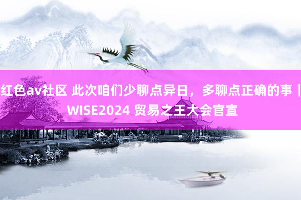 红色av社区 此次咱们少聊点异日，多聊点正确的事｜ WISE2024 贸易之王大会官宣