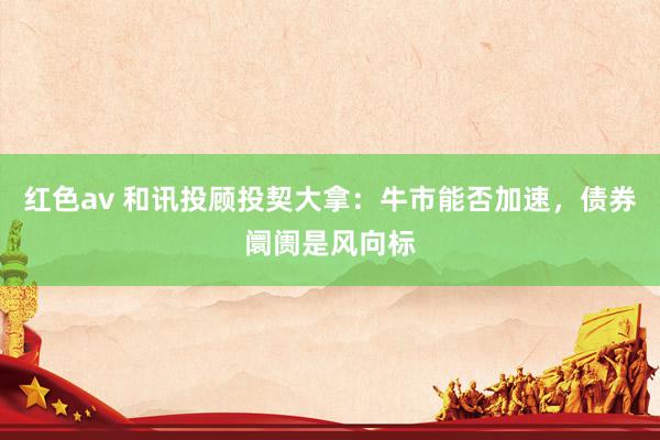 红色av 和讯投顾投契大拿：牛市能否加速，债券阛阓是风向标