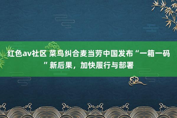 红色av社区 菜鸟纠合麦当劳中国发布“一箱一码”新后果，加快履行与部署