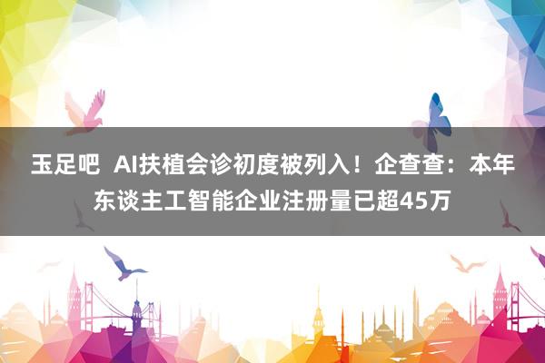 玉足吧  AI扶植会诊初度被列入！企查查：本年东谈主工智能企业注册量已超45万