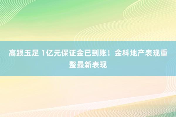 高跟玉足 1亿元保证金已到账！金科地产表现重整最新表现