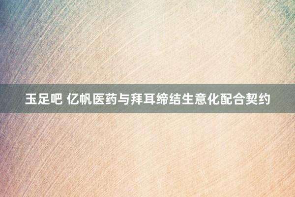 玉足吧 亿帆医药与拜耳缔结生意化配合契约