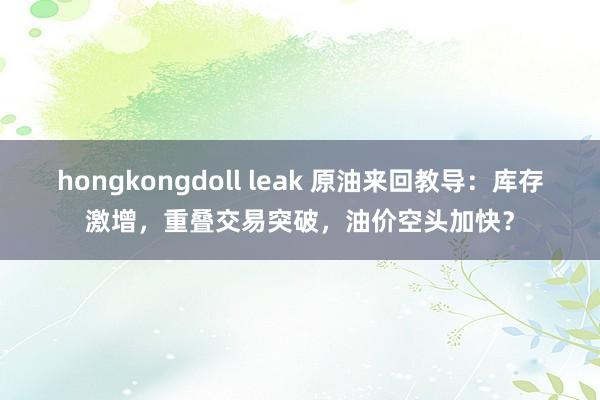 hongkongdoll leak 原油来回教导：库存激增，重叠交易突破，油价空头加快？