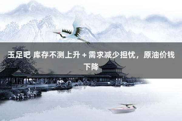 玉足吧 库存不测上升＋需求减少担忧，原油价钱下降