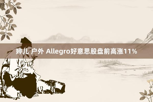 婷儿 户外 Allegro好意思股盘前高涨11%