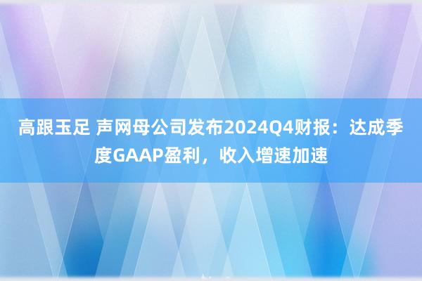 高跟玉足 声网母公司发布2024Q4财报：达成季度GAAP盈利，收入增速加速