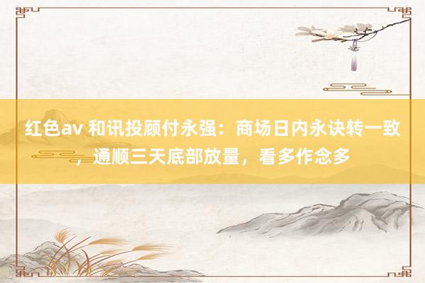 红色av 和讯投顾付永强：商场日内永诀转一致，通顺三天底部放量，看多作念多