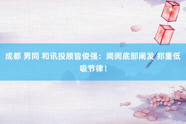 成都 男同 和讯投顾皆俊强：阛阓底部阐发 郑重低吸节律！