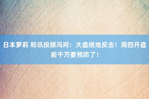 日本萝莉 和讯投顾冯珂：大盘绝地反击！周四开盘前千万要预防了！